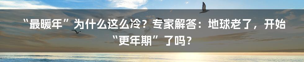 “最暖年”为什么这么冷？专家解答：地球老了，开始“更年期”了吗？