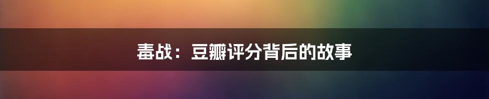 毒战：豆瓣评分背后的故事