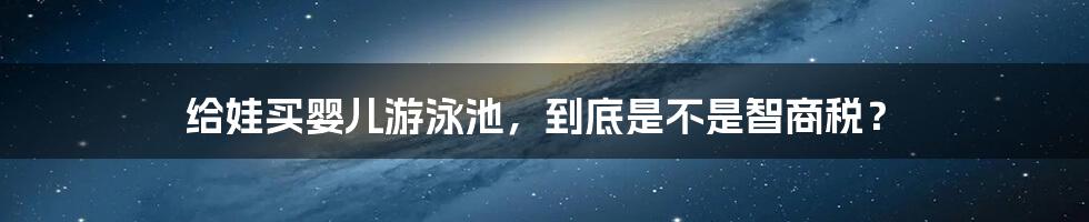 给娃买婴儿游泳池，到底是不是智商税？