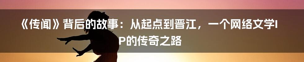 《传闻》背后的故事：从起点到晋江，一个网络文学IP的传奇之路