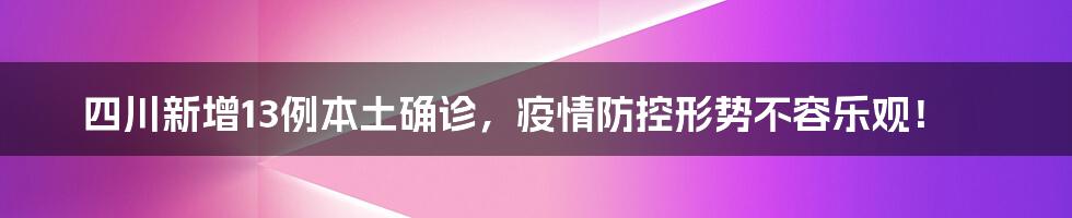 四川新增13例本土确诊，疫情防控形势不容乐观！