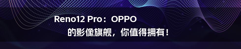 Reno12 Pro：OPPO 的影像旗舰，你值得拥有！