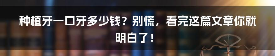 种植牙一口牙多少钱？别慌，看完这篇文章你就明白了！