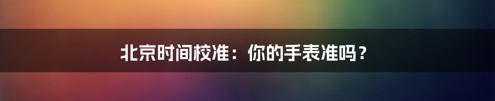 北京时间校准：你的手表准吗？