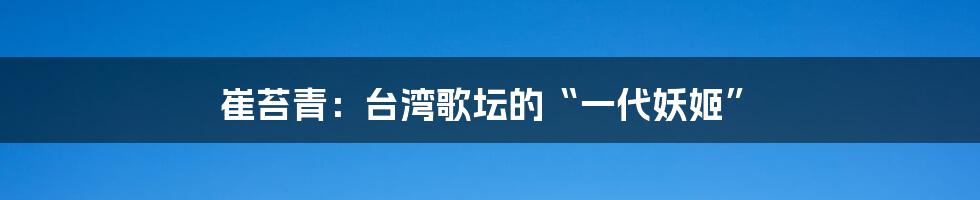 崔苔青：台湾歌坛的“一代妖姬”