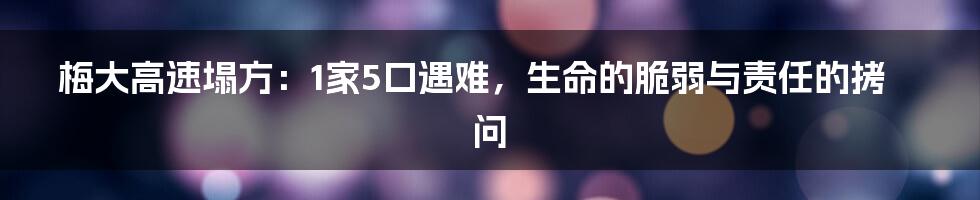 梅大高速塌方：1家5口遇难，生命的脆弱与责任的拷问