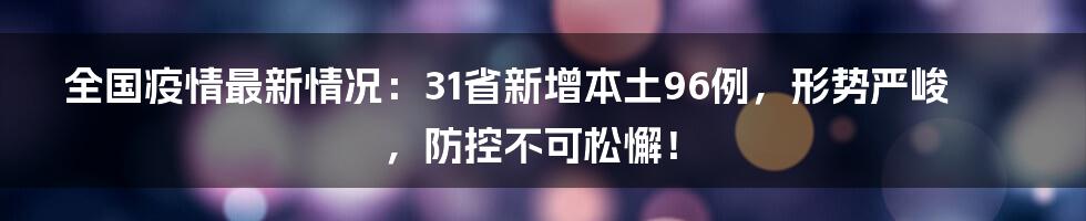 全国疫情最新情况：31省新增本土96例，形势严峻，防控不可松懈！