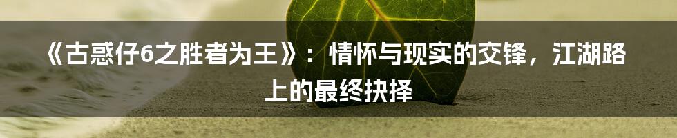 《古惑仔6之胜者为王》：情怀与现实的交锋，江湖路上的最终抉择