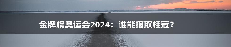 金牌榜奥运会2024：谁能摘取桂冠？