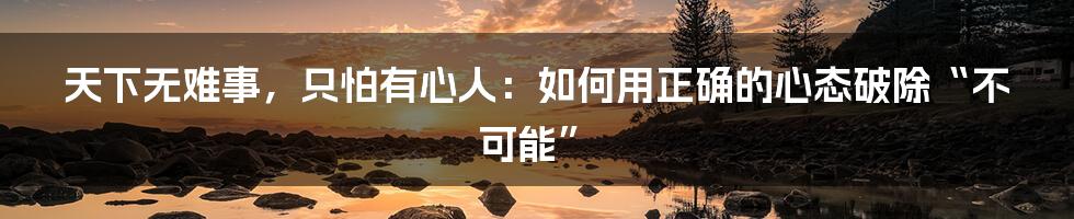 天下无难事，只怕有心人：如何用正确的心态破除“不可能”