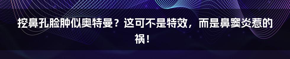 挖鼻孔脸肿似奥特曼？这可不是特效，而是鼻窦炎惹的祸！