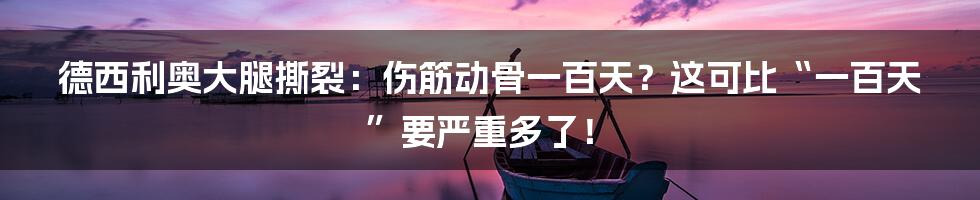 德西利奥大腿撕裂：伤筋动骨一百天？这可比“一百天”要严重多了！