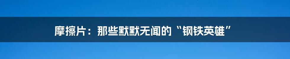 摩擦片：那些默默无闻的“钢铁英雄”