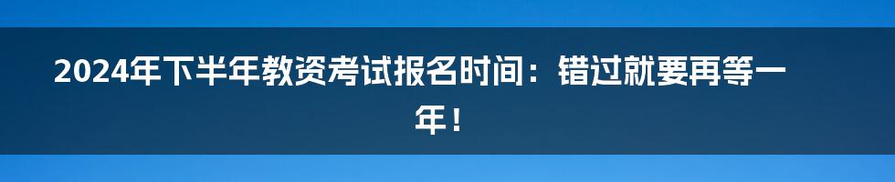 2024年下半年教资考试报名时间：错过就要再等一年！