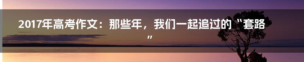 2017年高考作文：那些年，我们一起追过的“套路”