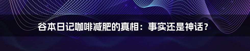 谷本日记咖啡减肥的真相：事实还是神话？