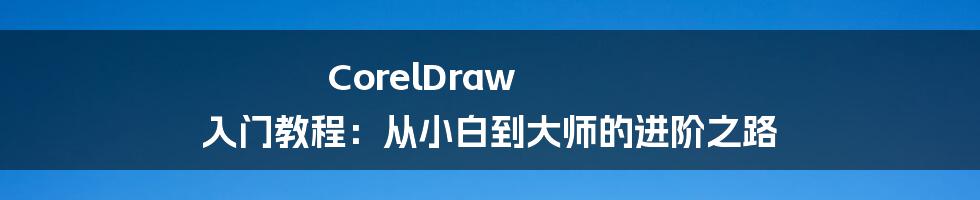 CorelDraw 入门教程：从小白到大师的进阶之路