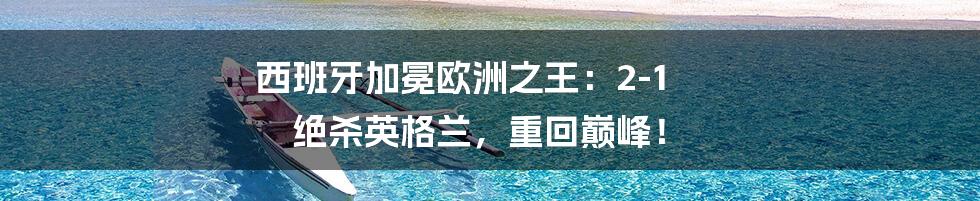 西班牙加冕欧洲之王：2-1 绝杀英格兰，重回巅峰！