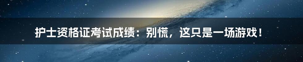 护士资格证考试成绩：别慌，这只是一场游戏！