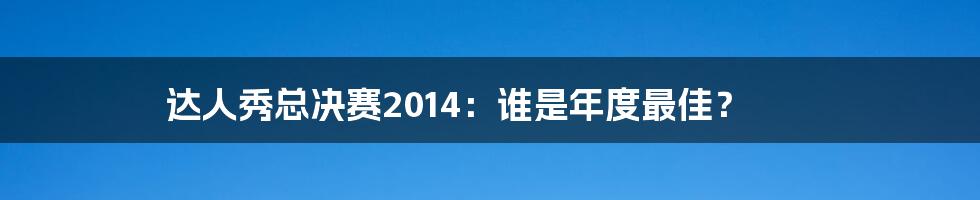 达人秀总决赛2014：谁是年度最佳？