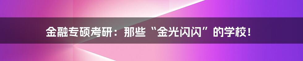 金融专硕考研：那些“金光闪闪”的学校！