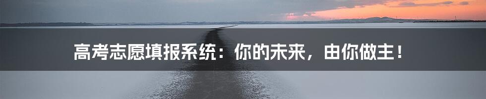 高考志愿填报系统：你的未来，由你做主！