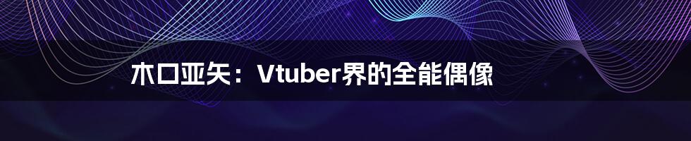 木口亚矢：Vtuber界的全能偶像