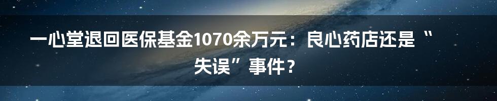 一心堂退回医保基金1070余万元：良心药店还是“失误”事件？