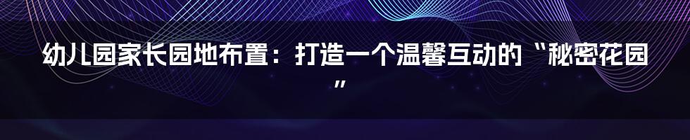 幼儿园家长园地布置：打造一个温馨互动的“秘密花园”