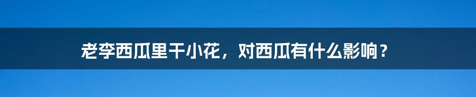 老李西瓜里干小花，对西瓜有什么影响？