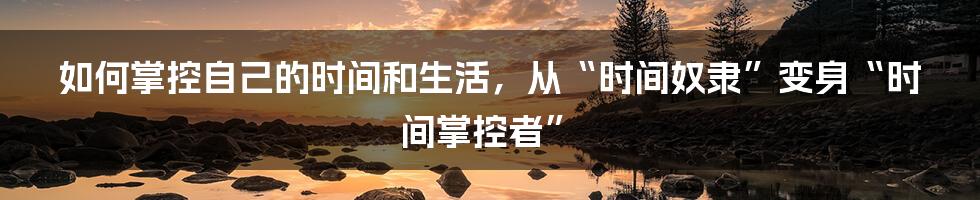 如何掌控自己的时间和生活，从“时间奴隶”变身“时间掌控者”