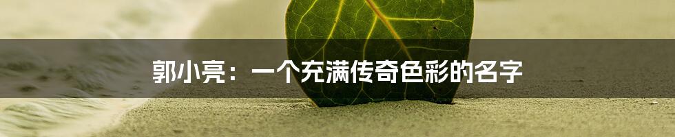 郭小亮：一个充满传奇色彩的名字