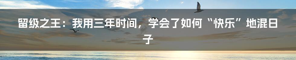 留级之王：我用三年时间，学会了如何“快乐”地混日子