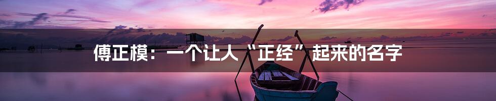 傅正模：一个让人“正经”起来的名字