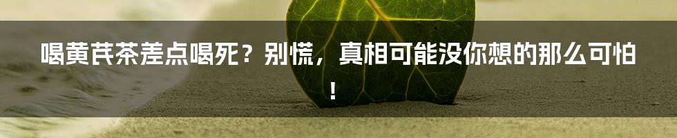 喝黄芪茶差点喝死？别慌，真相可能没你想的那么可怕！