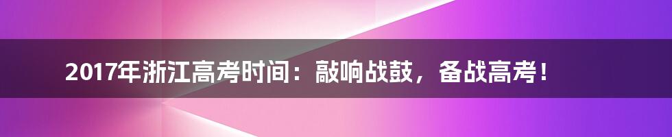 2017年浙江高考时间：敲响战鼓，备战高考！