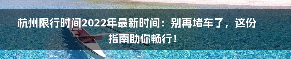 杭州限行时间2022年最新时间：别再堵车了，这份指南助你畅行！