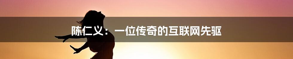 陈仁义：一位传奇的互联网先驱