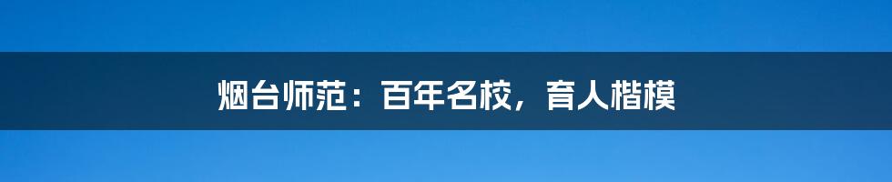 烟台师范：百年名校，育人楷模