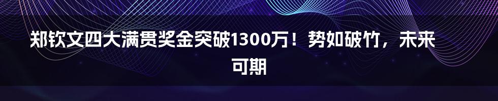 郑钦文四大满贯奖金突破1300万！势如破竹，未来可期