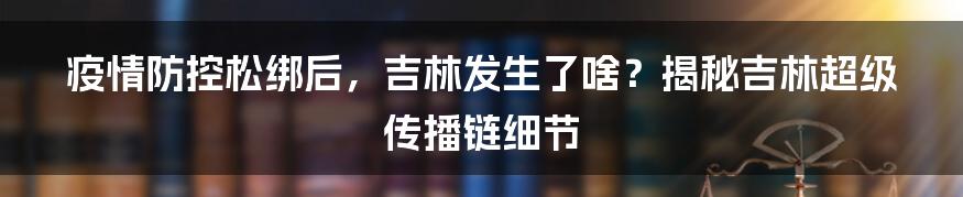 疫情防控松绑后，吉林发生了啥？揭秘吉林超级传播链细节