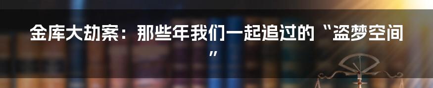 金库大劫案：那些年我们一起追过的“盗梦空间”