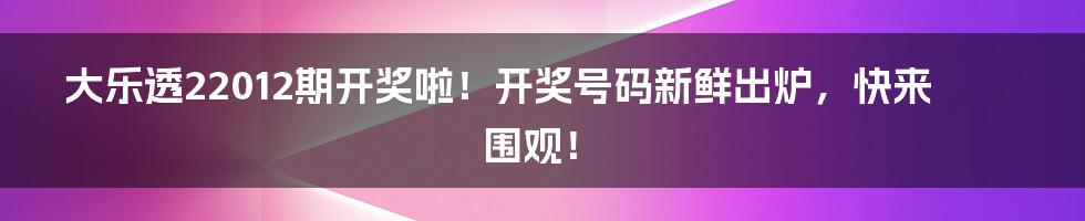 大乐透22012期开奖啦！开奖号码新鲜出炉，快来围观！