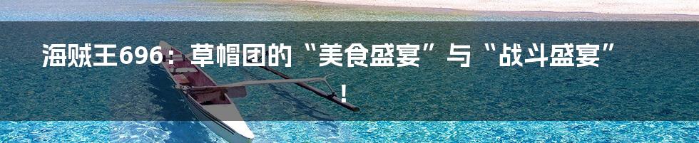 海贼王696：草帽团的“美食盛宴”与“战斗盛宴”！