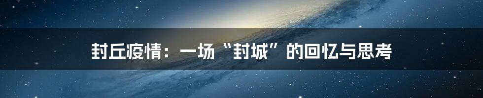 封丘疫情：一场“封城”的回忆与思考