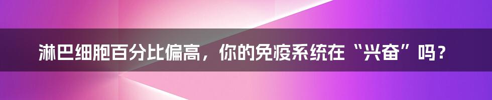 淋巴细胞百分比偏高，你的免疫系统在“兴奋”吗？