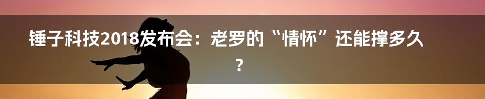 锤子科技2018发布会：老罗的“情怀”还能撑多久？