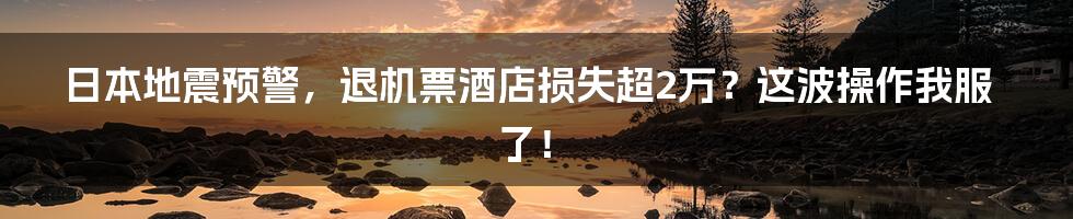 日本地震预警，退机票酒店损失超2万？这波操作我服了！