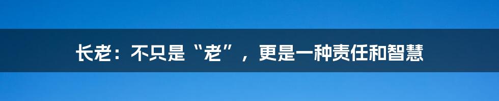 长老：不只是“老”，更是一种责任和智慧