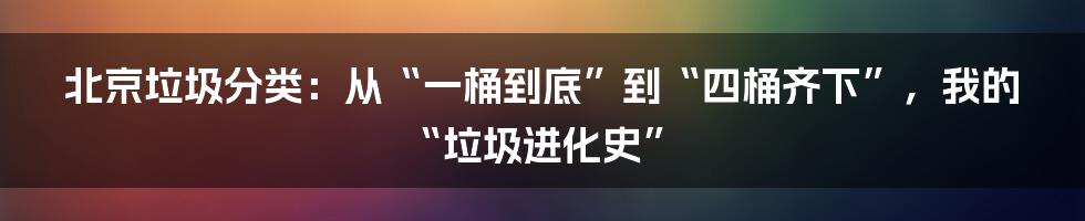 北京垃圾分类：从“一桶到底”到“四桶齐下”，我的“垃圾进化史”